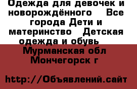 Одежда для девочек и новорождённого  - Все города Дети и материнство » Детская одежда и обувь   . Мурманская обл.,Мончегорск г.